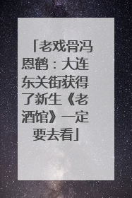 老戏骨冯恩鹤：大连东关街获得了新生《老酒馆》一定要去看